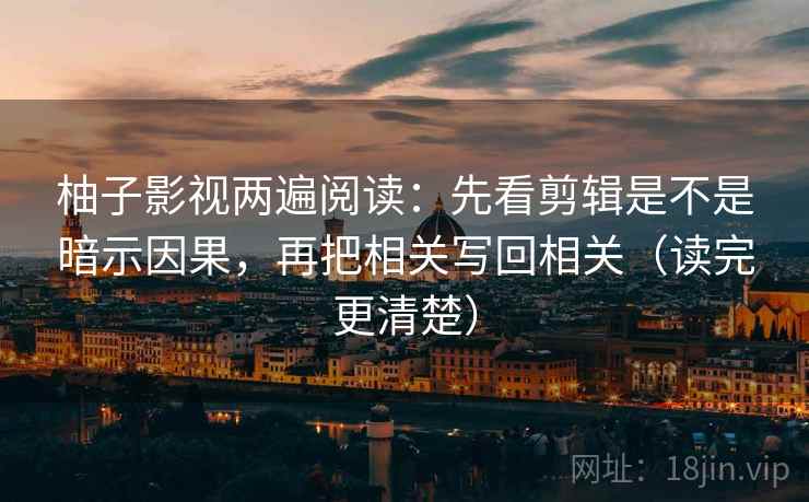 柚子影视两遍阅读:先看剪辑是不是暗示因果,再把相关写回相关(读完更清楚) 柚子影视两遍阅读:先看剪辑是不是暗示因果,再把相关写回相关(读完更清楚)