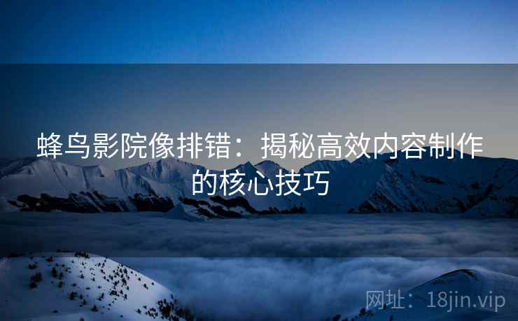 蜂鸟影院像排错：揭秘高效内容制作的核心技巧