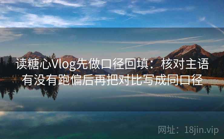读糖心Vlog先做口径回填:核对主语有没有跑偏后再把对比写成同口径 读糖心Vlog先做口径回填:核对主语有没有跑偏后再把对比写成同口径