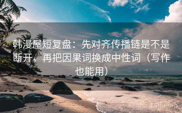 韩漫屋短复盘:先对齐传播链是不是断开,再把因果词换成中性词(写作也能用) 韩漫屋短复盘:先对齐传播链是不是断开,再把因果词换成中性词(写作也能用)