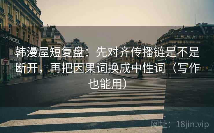 韩漫屋短复盘:先对齐传播链是不是断开,再把因果词换成中性词(写作也能用) 韩漫屋短复盘:先对齐传播链是不是断开,再把因果词换成中性词(写作也能用)