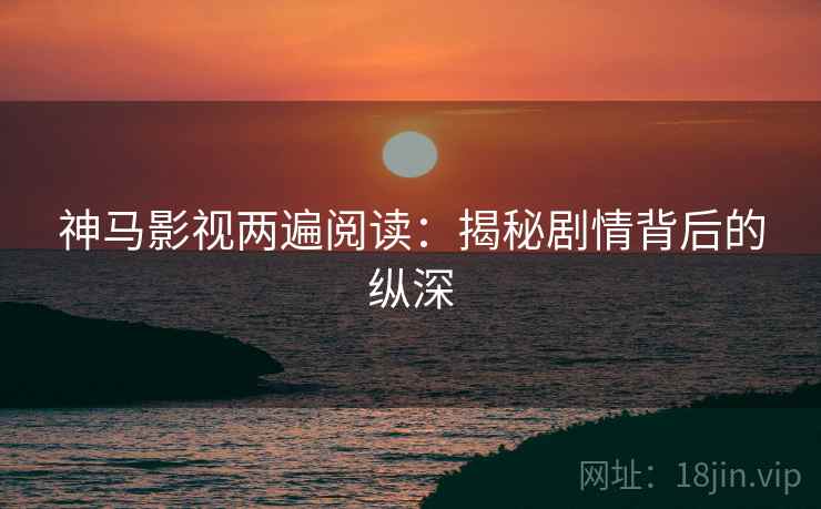 神马影视两遍阅读:揭秘剧情背后的纵深 神马影视两遍阅读:揭秘剧情背后的纵深