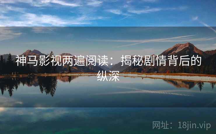 神马影视两遍阅读:揭秘剧情背后的纵深 神马影视两遍阅读:揭秘剧情背后的纵深