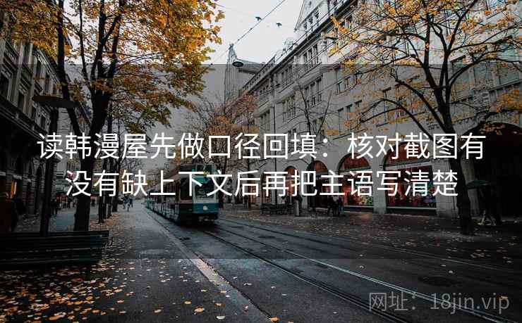 读韩漫屋先做口径回填:核对截图有没有缺上下文后再把主语写清楚 读韩漫屋先做口径回填:核对截图有没有缺上下文后再把主语写清楚