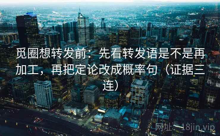 觅圈想转发前:先看转发语是不是再加工,再把定论改成概率句(证据三连) 觅圈想转发前:先看转发语是不是再加工,再把定论改成概率句(证据三连)
