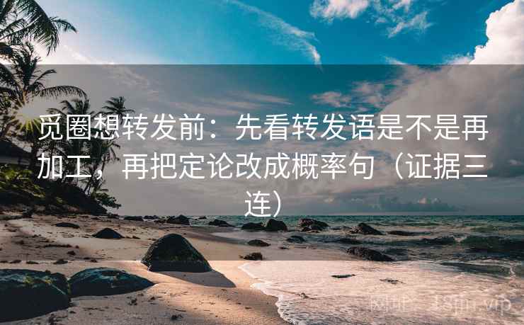 觅圈想转发前:先看转发语是不是再加工,再把定论改成概率句(证据三连) 觅圈想转发前:先看转发语是不是再加工,再把定论改成概率句(证据三连)