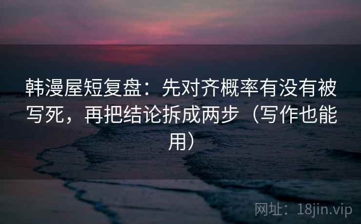 韩漫屋短复盘：先对齐概率有没有被写死，再把结论拆成两步（写作也能用）