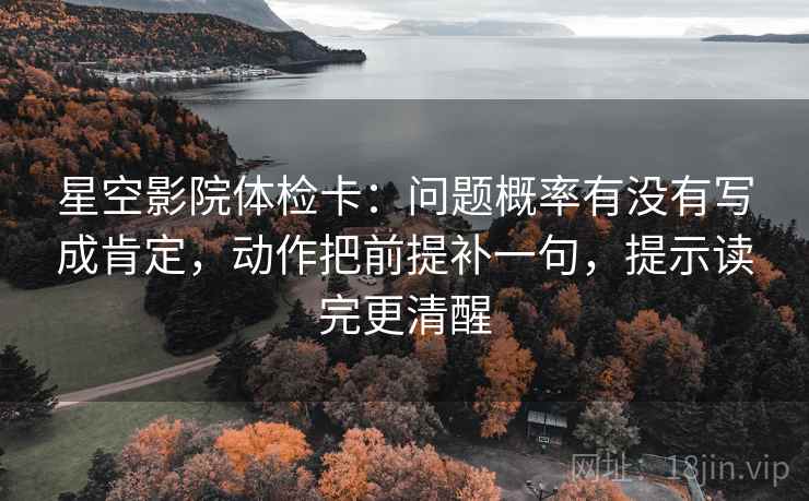星空影院体检卡:问题概率有没有写成肯定,动作把前提补一句,提示读完更清醒 星空影院体检卡:问题概率有没有写成肯定,动作把前提补一句,提示读完更清醒