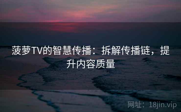 菠萝TV的智慧传播：拆解传播链，提升内容质量