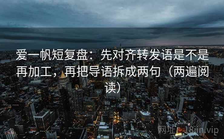 爱一帆短复盘：先对齐转发语是不是再加工，再把导语拆成两句（两遍阅读）