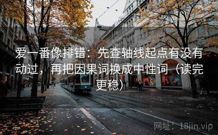 爱一番像排错:先查轴线起点有没有动过,再把因果词换成中性词(读完更稳) 爱一番像排错:先查轴线起点有没有动过,再把因果词换成中性词(读完更稳)