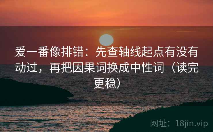 爱一番像排错:先查轴线起点有没有动过,再把因果词换成中性词(读完更稳) 爱一番像排错:先查轴线起点有没有动过,再把因果词换成中性词(读完更稳)
