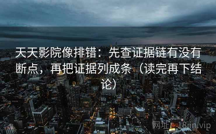 天天影院像排错:先查证据链有没有断点,再把证据列成条(读完再下结论) 天天影院像排错:先查证据链有没有断点,再把证据列成条(读完再下结论)