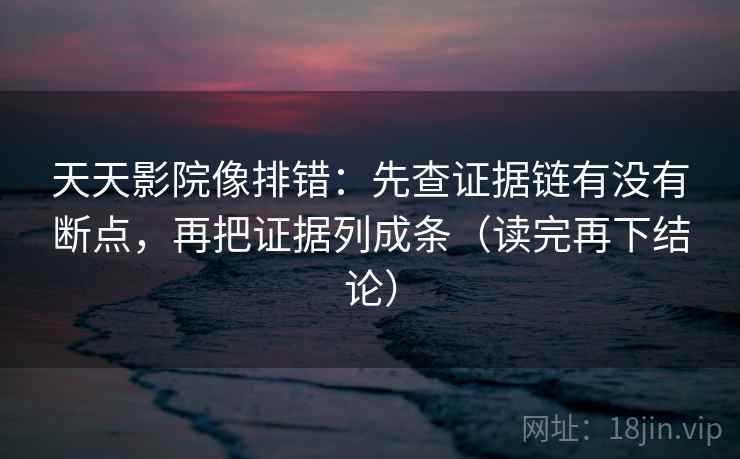 天天影院像排错:先查证据链有没有断点,再把证据列成条(读完再下结论) 天天影院像排错:先查证据链有没有断点,再把证据列成条(读完再下结论)