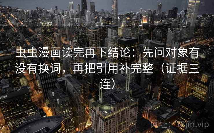 虫虫漫画读完再下结论：先问对象有没有换词，再把引用补完整（证据三连）