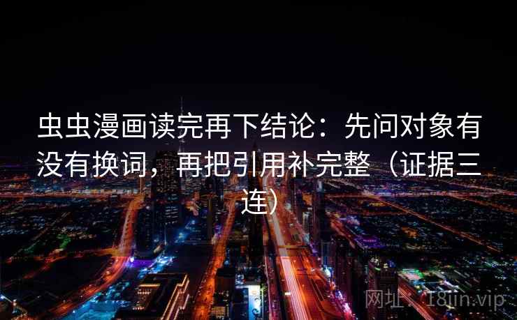 虫虫漫画读完再下结论：先问对象有没有换词，再把引用补完整（证据三连）