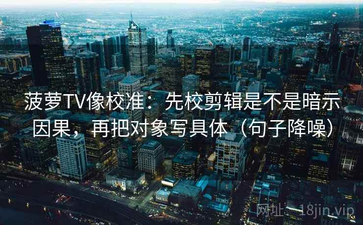菠萝TV像校准:先校剪辑是不是暗示因果,再把对象写具体(句子降噪) 菠萝TV像校准:先校剪辑是不是暗示因果,再把对象写具体(句子降噪)