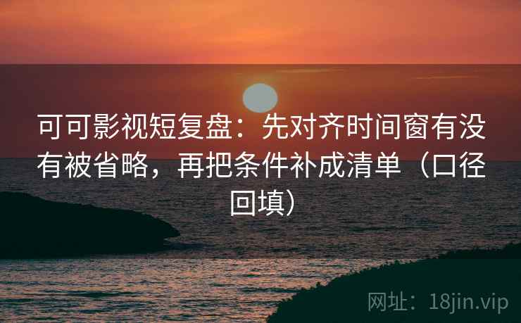可可影视短复盘：先对齐时间窗有没有被省略，再把条件补成清单（口径回填）