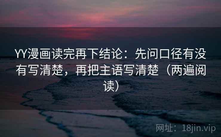 YY漫画读完再下结论：先问口径有没有写清楚，再把主语写清楚（两遍阅读）