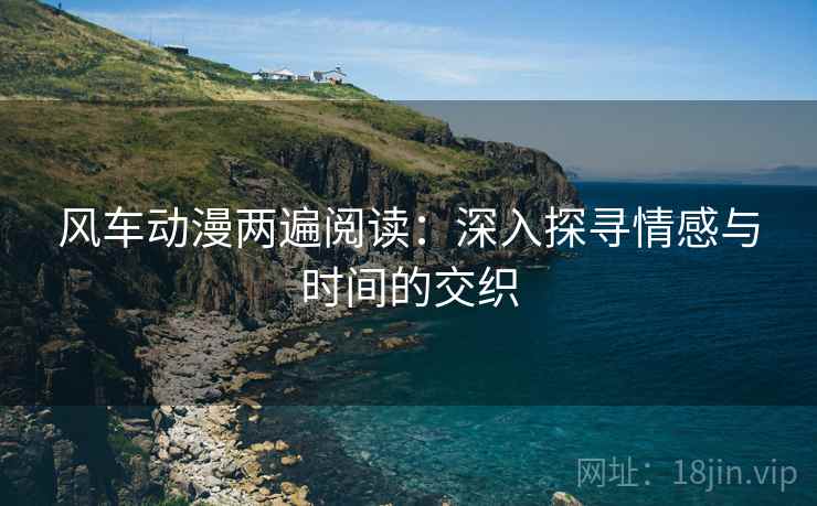 风车动漫两遍阅读:深入探寻情感与时间的交织 风车动漫两遍阅读:深入探寻情感与时间的交织