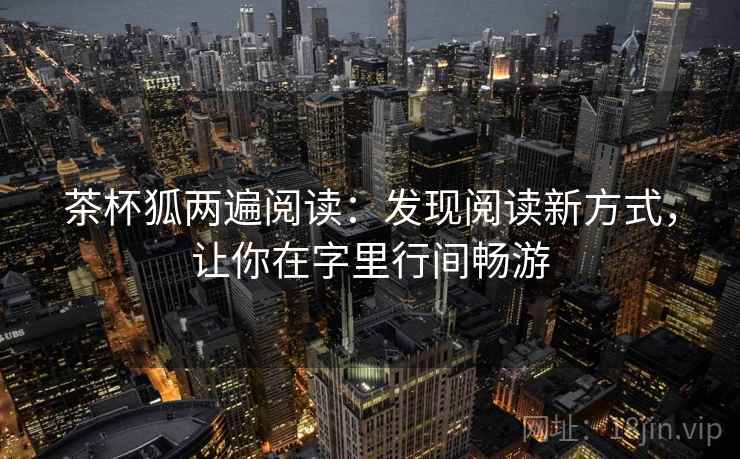 茶杯狐两遍阅读:发现阅读新方式,让你在字里行间畅游 茶杯狐两遍阅读:发现阅读新方式,让你在字里行间畅游