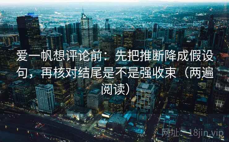 爱一帆想评论前:先把推断降成假设句,再核对结尾是不是强收束(两遍阅读) 爱一帆想评论前:先把推断降成假设句,再核对结尾是不是强收束(两遍阅读)