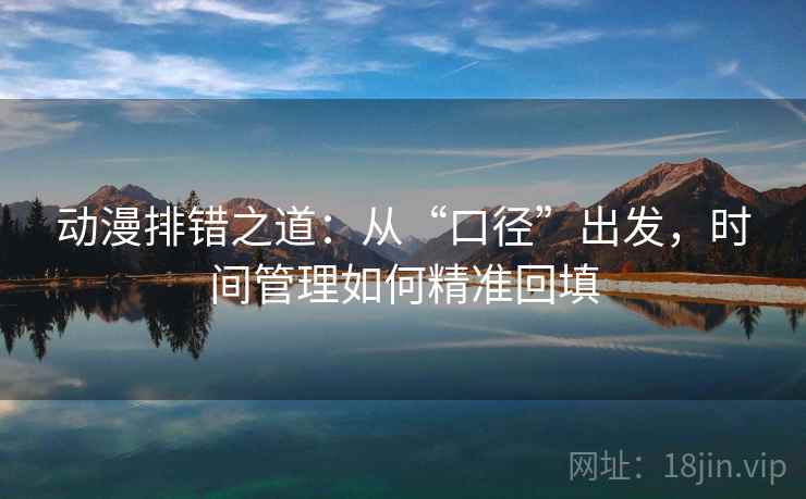 动漫排错之道:从“口径”出发,时间管理如何精准回填 动漫排错之道:从“口径”出发,时间管理如何精准回填