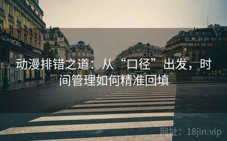 动漫排错之道:从“口径”出发,时间管理如何精准回填 动漫排错之道:从“口径”出发,时间管理如何精准回填