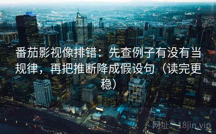 番茄影视像排错：先查例子有没有当规律，再把推断降成假设句（读完更稳）