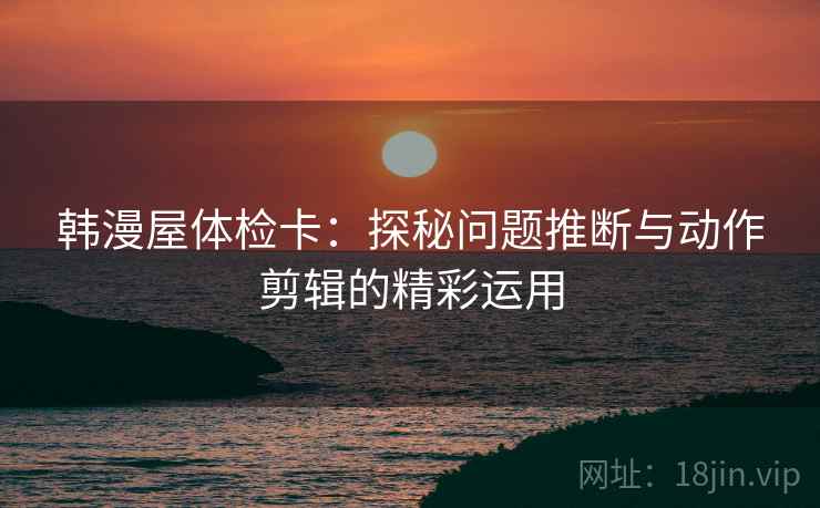 韩漫屋体检卡：探秘问题推断与动作剪辑的精彩运用