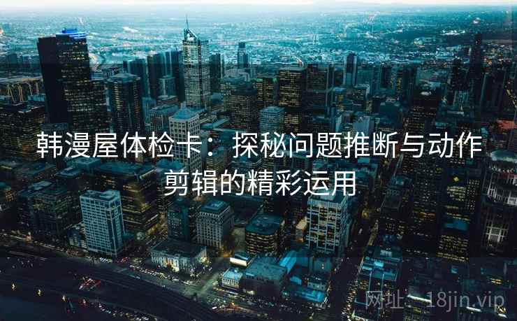 韩漫屋体检卡：探秘问题推断与动作剪辑的精彩运用