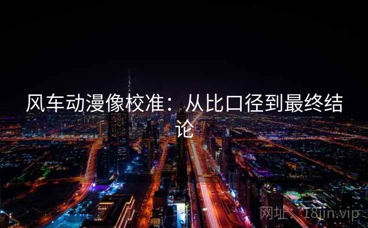 风车动漫像校准:从比口径到最终结论 风车动漫像校准:从比口径到最终结论