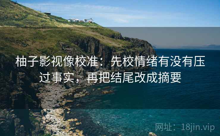 柚子影视像校准：先校情绪有没有压过事实，再把结尾改成摘要