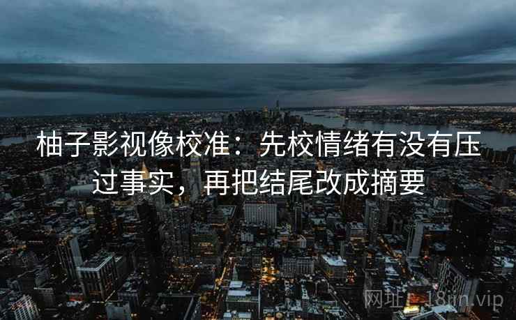 柚子影视像校准：先校情绪有没有压过事实，再把结尾改成摘要
