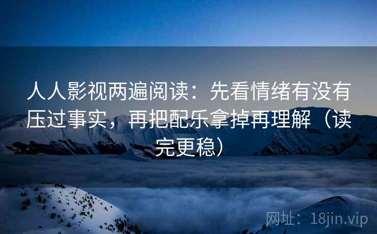 人人影视两遍阅读：先看情绪有没有压过事实，再把配乐拿掉再理解（读完更稳）
