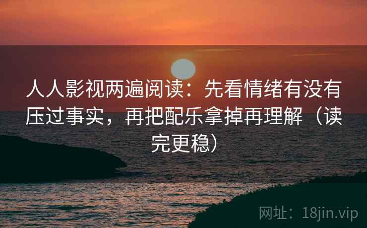 人人影视两遍阅读：先看情绪有没有压过事实，再把配乐拿掉再理解（读完更稳）