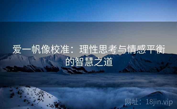 爱一帆像校准:理性思考与情感平衡的智慧之道 爱一帆像校准:理性思考与情感平衡的智慧之道