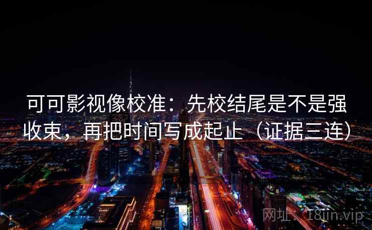 可可影视像校准：先校结尾是不是强收束，再把时间写成起止（证据三连）