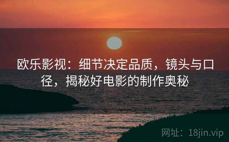 欧乐影视:细节决定品质,镜头与口径,揭秘好电影的制作奥秘 欧乐影视:细节决定品质,镜头与口径,揭秘好电影的制作奥秘