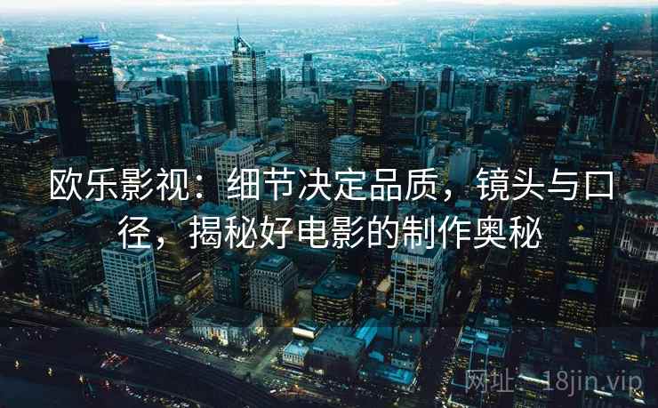 欧乐影视:细节决定品质,镜头与口径,揭秘好电影的制作奥秘 欧乐影视:细节决定品质,镜头与口径,揭秘好电影的制作奥秘