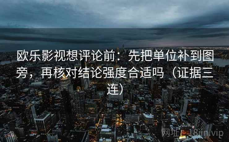 欧乐影视想评论前：先把单位补到图旁，再核对结论强度合适吗（证据三连）