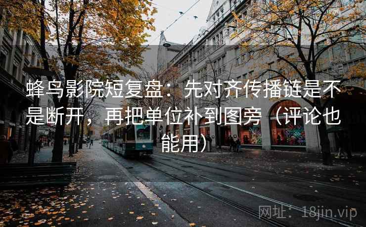蜂鸟影院短复盘：先对齐传播链是不是断开，再把单位补到图旁（评论也能用）