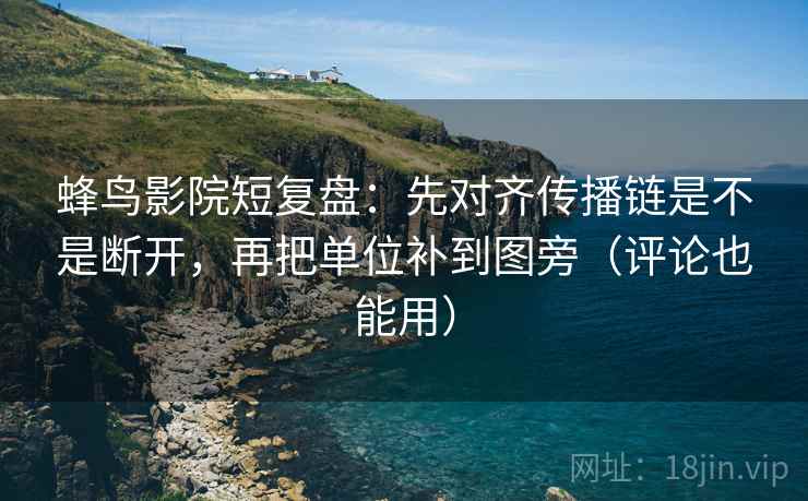 蜂鸟影院短复盘：先对齐传播链是不是断开，再把单位补到图旁（评论也能用）