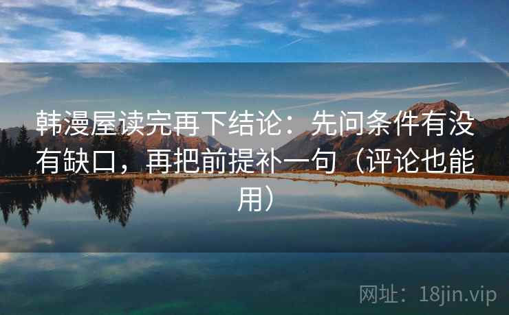 韩漫屋读完再下结论:先问条件有没有缺口,再把前提补一句(评论也能用) 韩漫屋读完再下结论:先问条件有没有缺口,再把前提补一句(评论也能用)