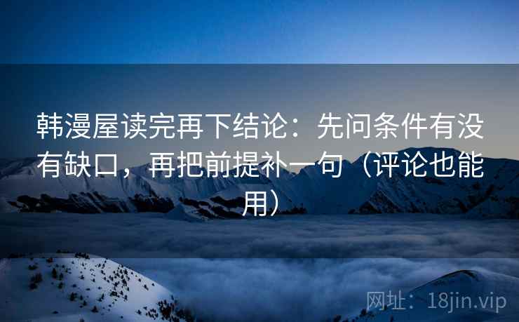 韩漫屋读完再下结论:先问条件有没有缺口,再把前提补一句(评论也能用) 韩漫屋读完再下结论:先问条件有没有缺口,再把前提补一句(评论也能用)