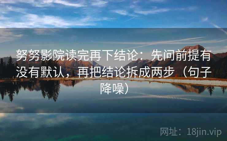 努努影院读完再下结论：先问前提有没有默认，再把结论拆成两步（句子降噪）