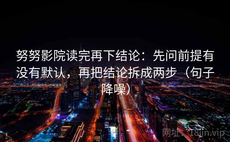 努努影院读完再下结论：先问前提有没有默认，再把结论拆成两步（句子降噪）