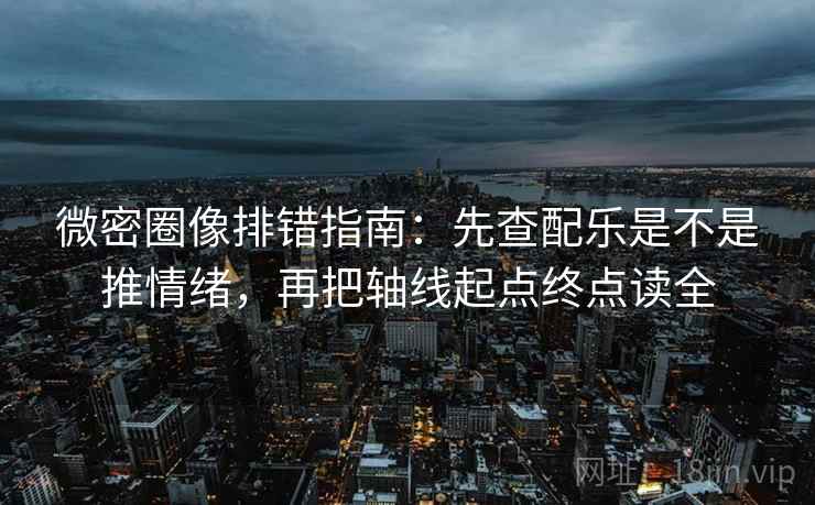 微密圈像排错指南：先查配乐是不是推情绪，再把轴线起点终点读全