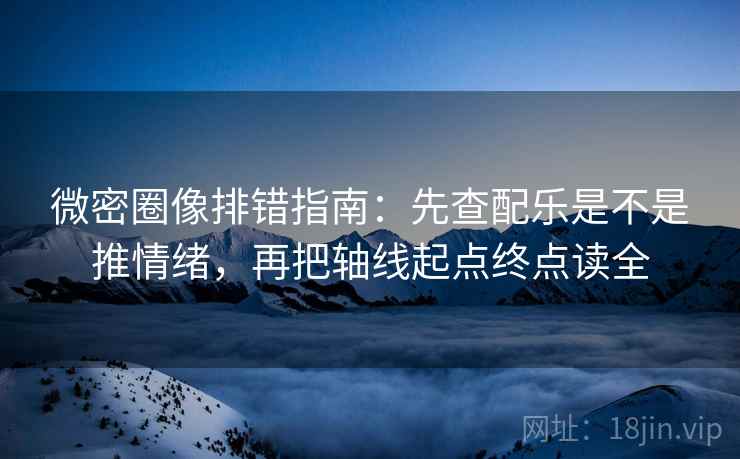 微密圈像排错指南：先查配乐是不是推情绪，再把轴线起点终点读全