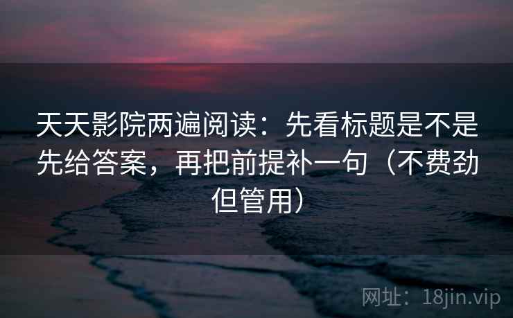 天天影院两遍阅读：先看标题是不是先给答案，再把前提补一句（不费劲但管用）